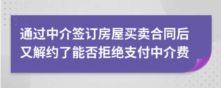 通过中介签订房屋买卖合同后又解约了能否拒绝支付中介费