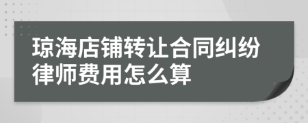 琼海店铺转让合同纠纷律师费用怎么算