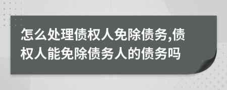 怎么处理债权人免除债务,债权人能免除债务人的债务吗