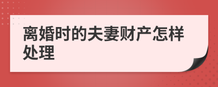 离婚时的夫妻财产怎样处理