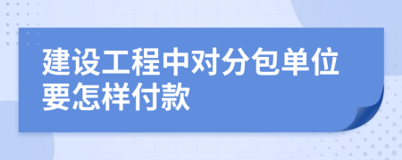 建设工程中对分包单位要怎样付款