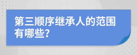 第三顺序继承人的范围有哪些？