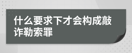 什么要求下才会构成敲诈勒索罪