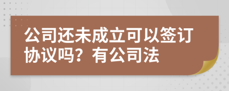 公司还未成立可以签订协议吗？有公司法