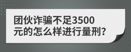 团伙诈骗不足3500元的怎么样进行量刑？