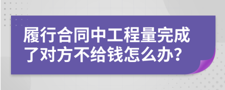 履行合同中工程量完成了对方不给钱怎么办？