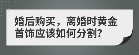 婚后购买，离婚时黄金首饰应该如何分割？