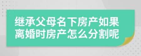 继承父母名下房产如果离婚时房产怎么分割呢