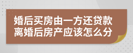 婚后买房由一方还贷款离婚后房产应该怎么分