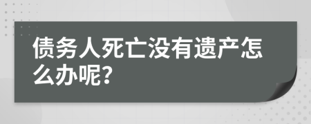 债务人死亡没有遗产怎么办呢？