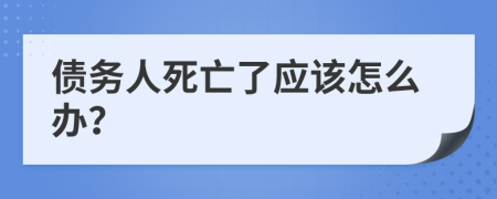 债务人死亡了应该怎么办？