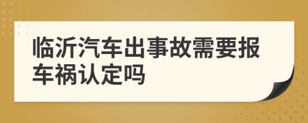 临沂汽车出事故需要报车祸认定吗