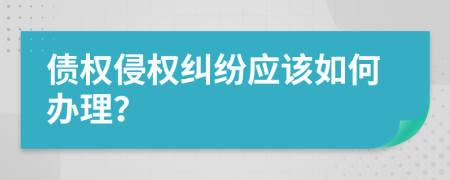 债权侵权纠纷应该如何办理？