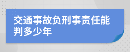 交通事故负刑事责任能判多少年