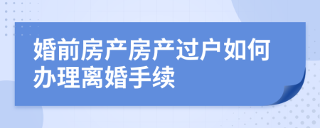 婚前房产房产过户如何办理离婚手续
