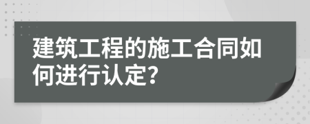 建筑工程的施工合同如何进行认定？