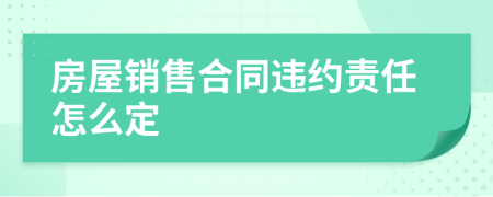 房屋销售合同违约责任怎么定