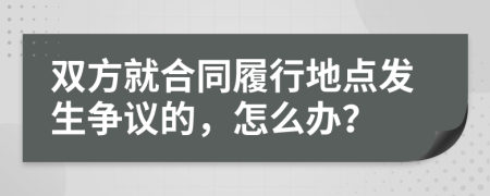 双方就合同履行地点发生争议的，怎么办？