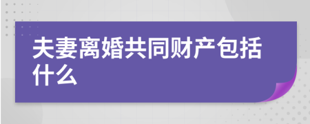 夫妻离婚共同财产包括什么