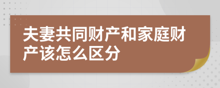 夫妻共同财产和家庭财产该怎么区分