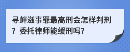 寻衅滋事罪最高刑会怎样判刑？委托律师能缓刑吗？