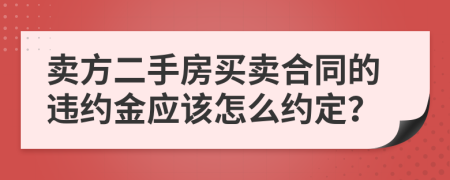 卖方二手房买卖合同的违约金应该怎么约定？