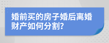 婚前买的房子婚后离婚财产如何分割？