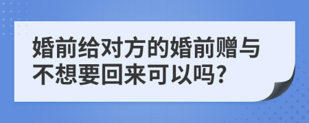 婚前给对方的婚前赠与不想要回来可以吗?