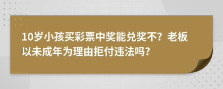 10岁小孩买彩票中奖能兑奖不？老板以未成年为理由拒付违法吗？