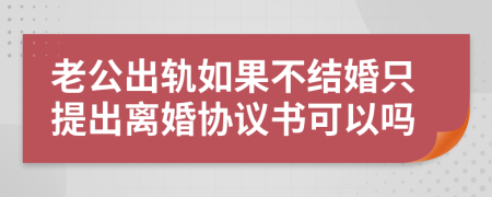 老公出轨如果不结婚只提出离婚协议书可以吗