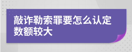 敲诈勒索罪要怎么认定数额较大