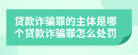 贷款诈骗罪的主体是哪个贷款诈骗罪怎么处罚