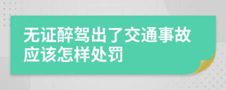 无证醉驾出了交通事故应该怎样处罚