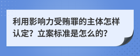 利用影响力受贿罪的主体怎样认定？立案标准是怎么的？