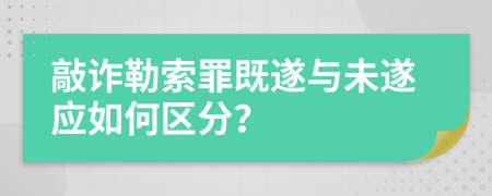 敲诈勒索罪既遂与未遂应如何区分？