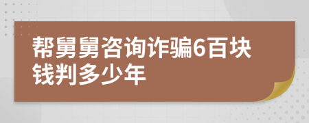 帮舅舅咨询诈骗6百块钱判多少年