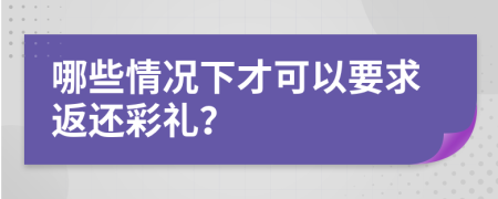 哪些情况下才可以要求返还彩礼？