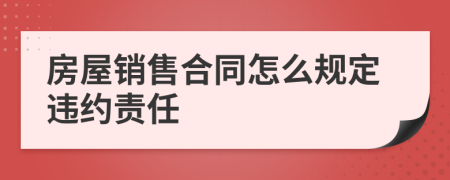 房屋销售合同怎么规定违约责任