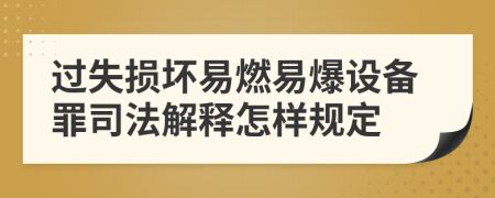 过失损坏易燃易爆设备罪司法解释怎样规定