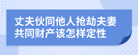 丈夫伙同他人抢劫夫妻共同财产该怎样定性