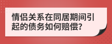 情侣关系在同居期间引起的债务如何赔偿？