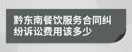 黔东南餐饮服务合同纠纷诉讼费用该多少