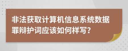 非法获取计算机信息系统数据罪辩护词应该如何样写？