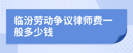 临汾劳动争议律师费一般多少钱