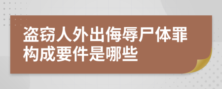 盗窃人外出侮辱尸体罪构成要件是哪些