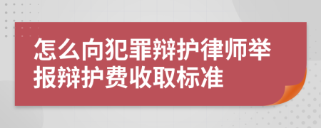 怎么向犯罪辩护律师举报辩护费收取标准