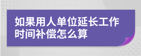 如果用人单位延长工作时间补偿怎么算