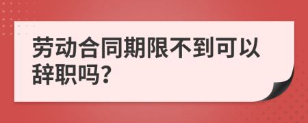 劳动合同期限不到可以辞职吗？