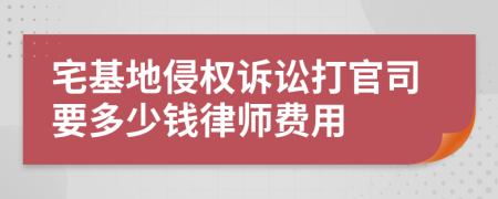 宅基地侵权诉讼打官司要多少钱律师费用