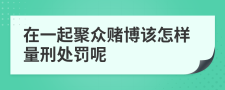 在一起聚众赌博该怎样量刑处罚呢